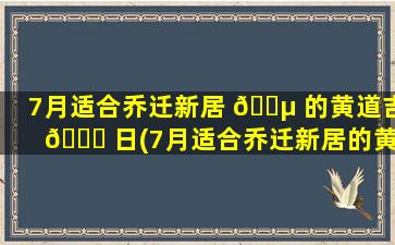 7月适合乔迁新居 🐵 的黄道吉 🐛 日(7月适合乔迁新居的黄道吉日有哪些)